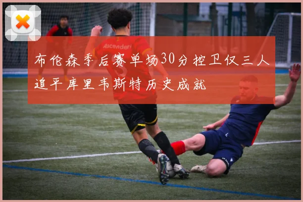 布伦森季后赛单场30分控卫仅三人追平库里韦斯特历史成就