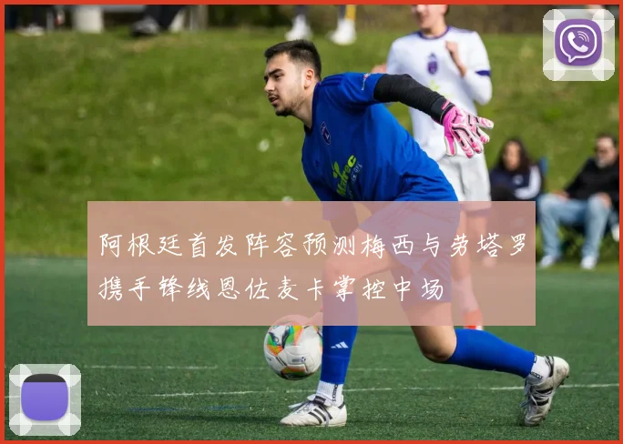 阿根廷首发阵容预测梅西与劳塔罗携手锋线恩佐麦卡掌控中场