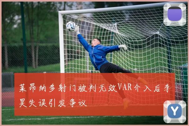 莱昂纳多射门被判无效VAR介入后李昊失误引发争议