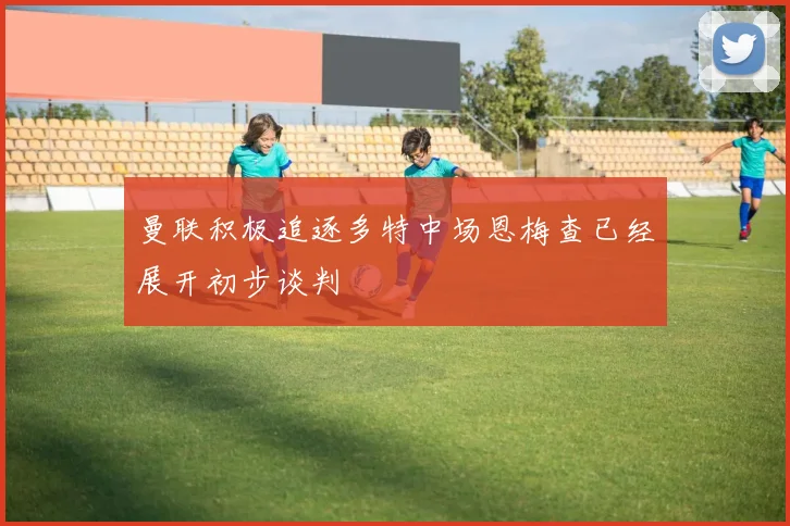 曼联积极追逐多特中场恩梅查已经展开初步谈判